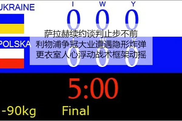 萨拉赫续约谈判止步不前 利物浦争冠大业遭遇隐形炸弹 更衣室人心浮动战术框架动摇